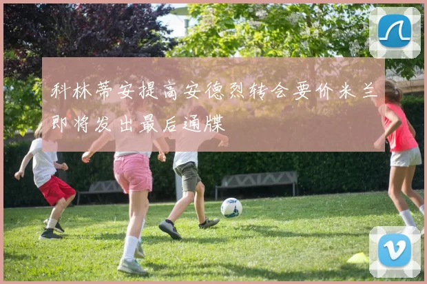 科林蒂安提高安德烈转会要价米兰即将发出最后通牒