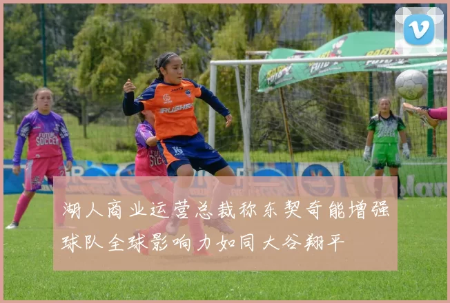 湖人商业运营总裁称东契奇能增强球队全球影响力如同大谷翔平