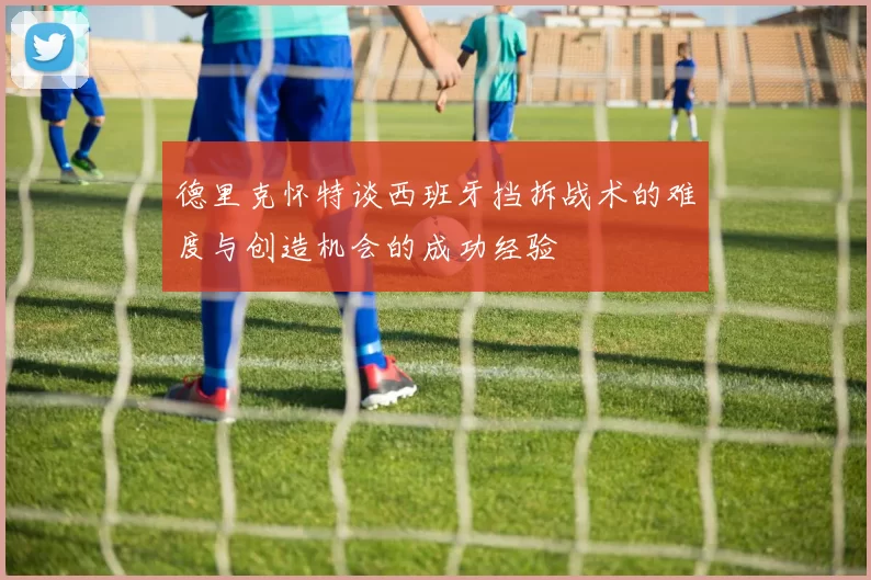 德里克怀特谈西班牙挡拆战术的难度与创造机会的成功经验