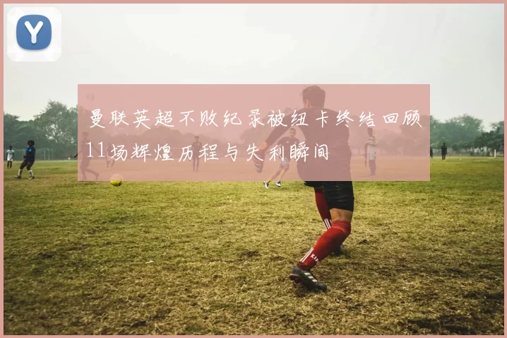 曼联英超不败纪录被纽卡终结回顾11场辉煌历程与失利瞬间
