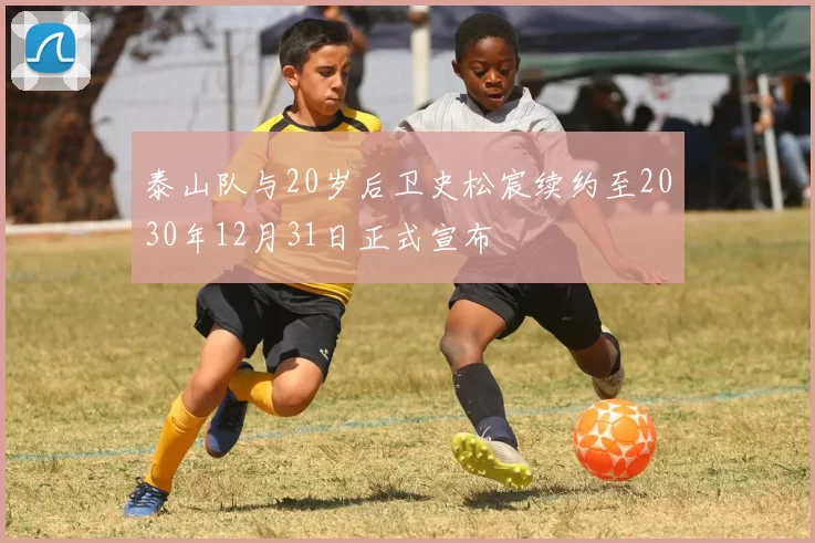 泰山队与20岁后卫史松宸续约至2030年12月31日正式宣布