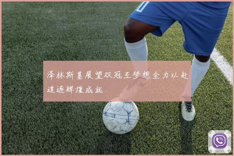 泽林斯基展望双冠王梦想全力以赴追逐辉煌成就
