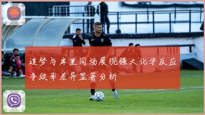 追梦与库里同场展现强大化学反应净效率差异显著分析