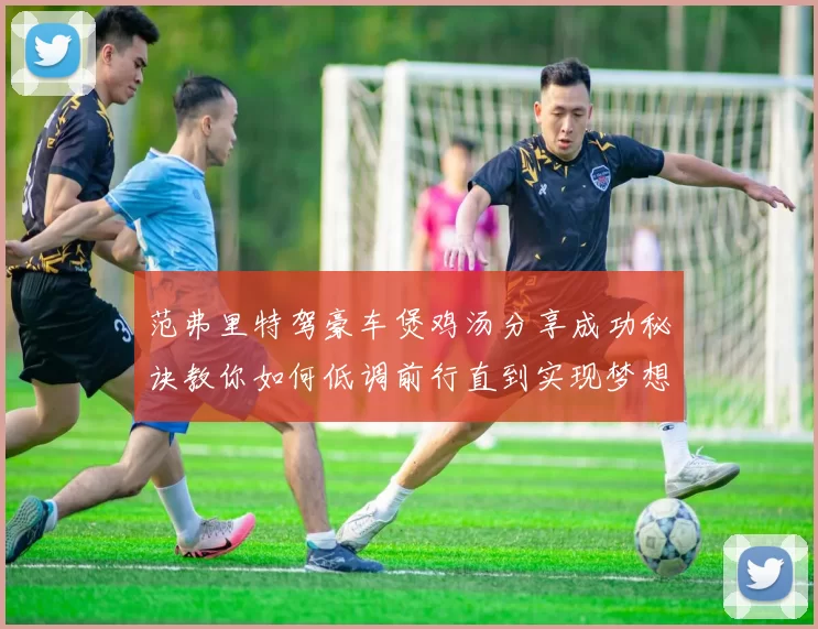 范弗里特驾豪车煲鸡汤分享成功秘诀教你如何低调前行直到实现梦想