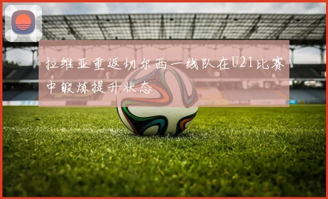 拉维亚重返切尔西一线队在U21比赛中锻炼提升状态