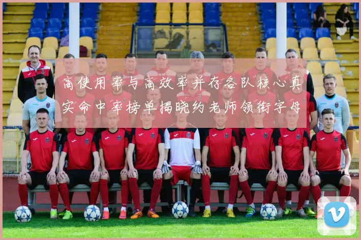 高使用率与高效率并存各队核心真实命中率榜单揭晓约老师领衔字母紧随其后