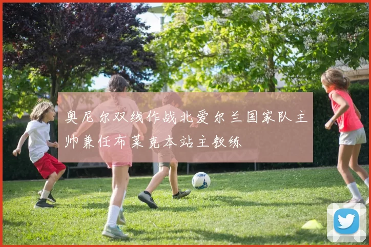 奥尼尔双线作战北爱尔兰国家队主帅兼任布莱克本站主教练