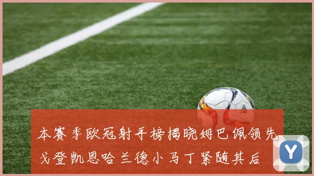 本赛季欧冠射手榜揭晓姆巴佩领先戈登凯恩哈兰德小马丁紧随其后
