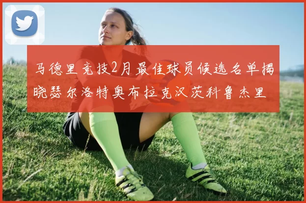 马德里竞技2月最佳球员候选名单揭晓瑟尔洛特奥布拉克汉茨科鲁杰里入围