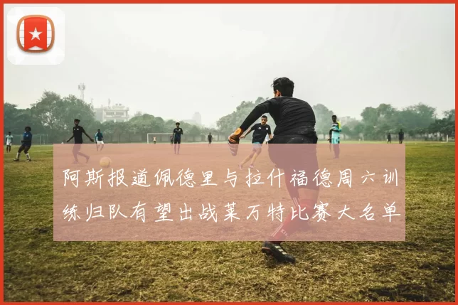 阿斯报道佩德里与拉什福德周六训练归队有望出战莱万特比赛大名单