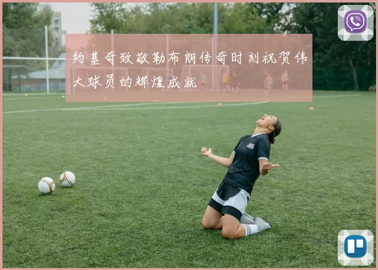 约基奇致敬勒布朗传奇时刻祝贺伟大球员的辉煌成就