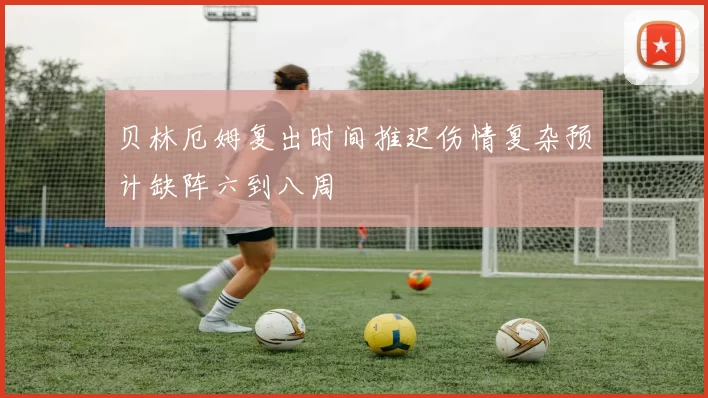 贝林厄姆复出时间推迟伤情复杂预计缺阵六到八周
