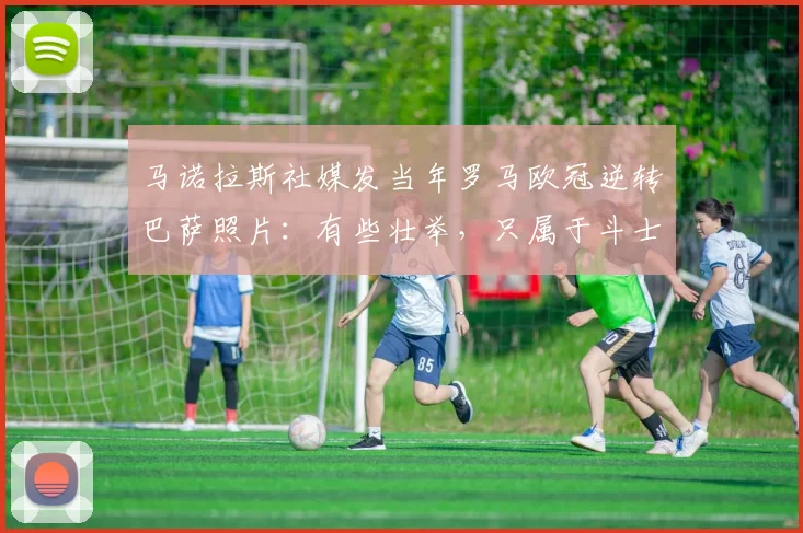 马诺拉斯社媒发当年罗马欧冠逆转巴萨照片：有些壮举，只属于斗士