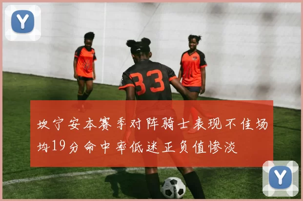 坎宁安本赛季对阵骑士表现不佳场均19分命中率低迷正负值惨淡
