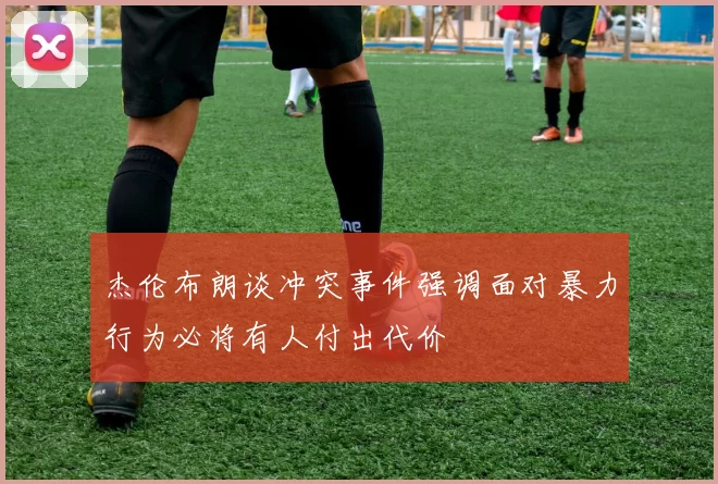 杰伦布朗谈冲突事件强调面对暴力行为必将有人付出代价
