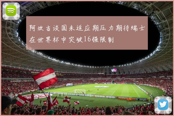 阿坎吉谈国米适应期压力期待瑞士在世界杯中突破16强限制