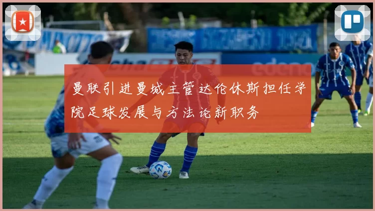 曼联引进曼城主管达伦休斯担任学院足球发展与方法论新职务