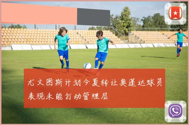 尤文图斯计划今夏转让奥蓬达球员表现未能打动管理层