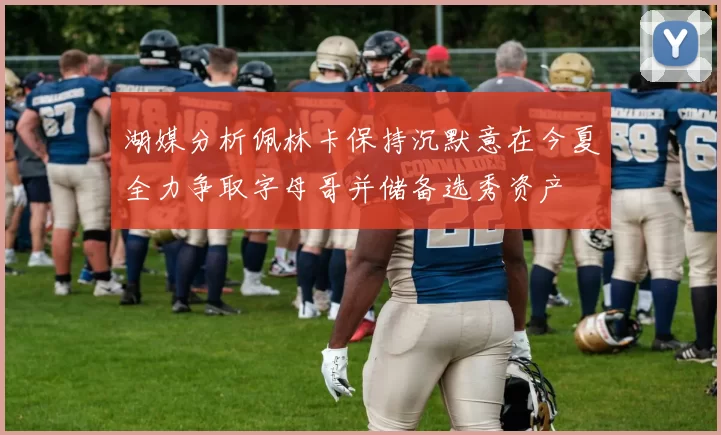 湖媒分析佩林卡保持沉默意在今夏全力争取字母哥并储备选秀资产