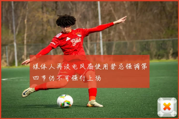 媒体人再谈电风扇使用禁忌强调第四节仍不可强行上场