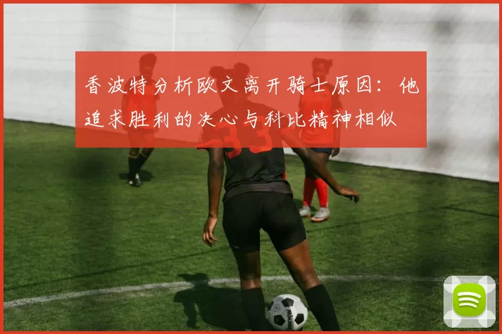 香波特分析欧文离开骑士原因：他追求胜利的决心与科比精神相似